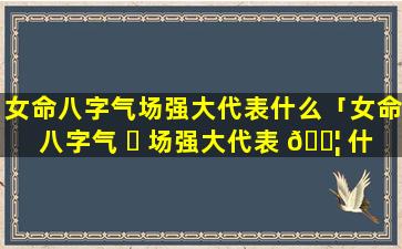 女命八字气场强大代表什么「女命八字气 ☘ 场强大代表 🐦 什么意思」